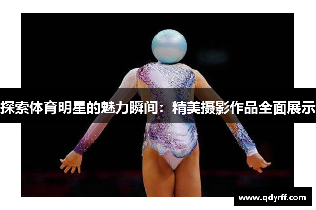 探索体育明星的魅力瞬间：精美摄影作品全面展示
