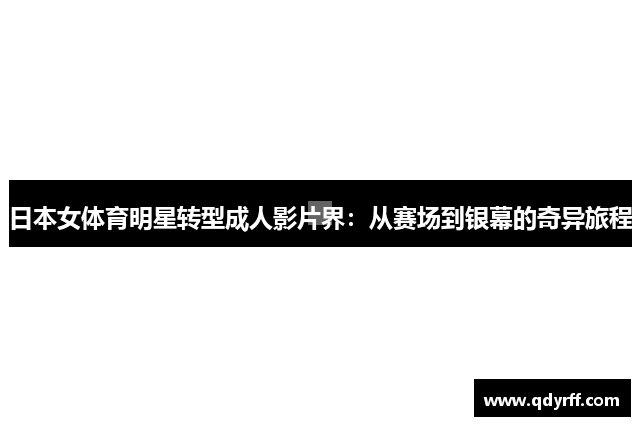 日本女体育明星转型成人影片界：从赛场到银幕的奇异旅程