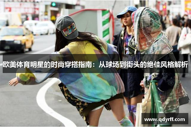欧美体育明星的时尚穿搭指南：从球场到街头的绝佳风格解析