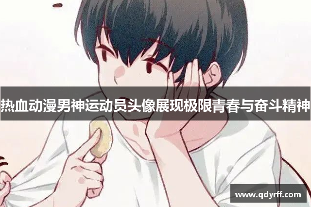 热血动漫男神运动员头像展现极限青春与奋斗精神