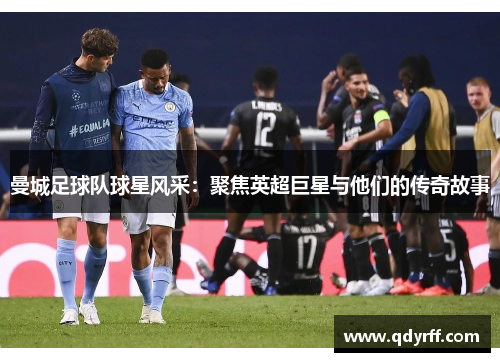 曼城足球队球星风采：聚焦英超巨星与他们的传奇故事