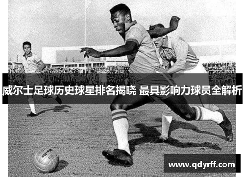 威尔士足球历史球星排名揭晓 最具影响力球员全解析