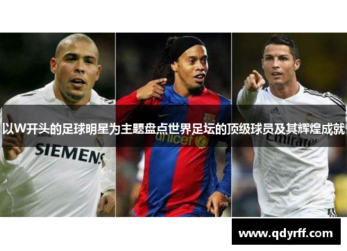 以W开头的足球明星为主题盘点世界足坛的顶级球员及其辉煌成就