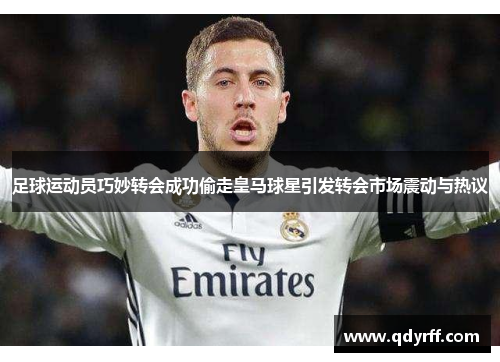 足球运动员巧妙转会成功偷走皇马球星引发转会市场震动与热议