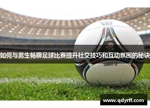 如何与男生畅聊足球比赛提升社交技巧和互动氛围的秘诀