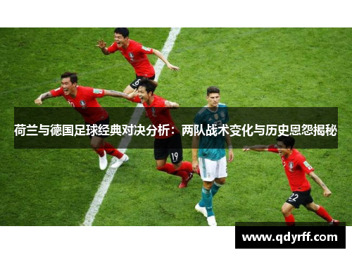 荷兰与德国足球经典对决分析：两队战术变化与历史恩怨揭秘