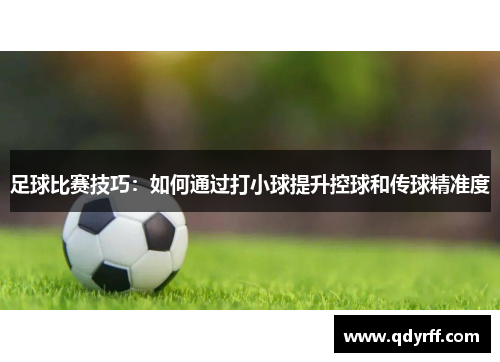 足球比赛技巧：如何通过打小球提升控球和传球精准度