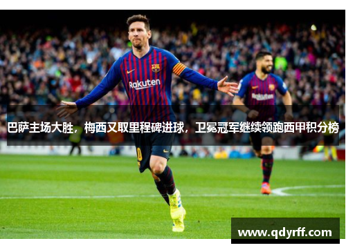 巴萨主场大胜，梅西又取里程碑进球，卫冕冠军继续领跑西甲积分榜